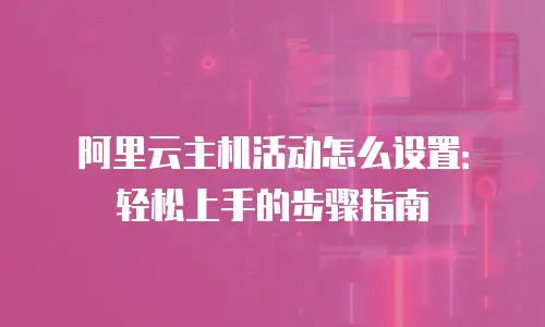 阿里云主机活动怎么设置：轻松上手的步骤指南