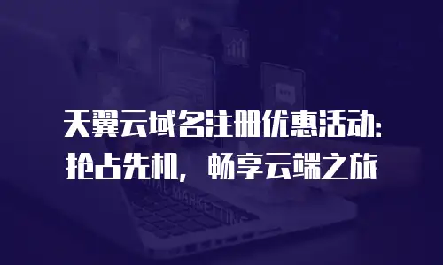 天翼云域名注册优惠活动：抢占先机，畅享云端之旅