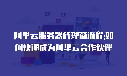 阿里云服务器代理商流程:如何快速成为阿里云合作伙伴