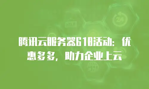 腾讯云服务器618活动：优惠多多，助力企业上云
