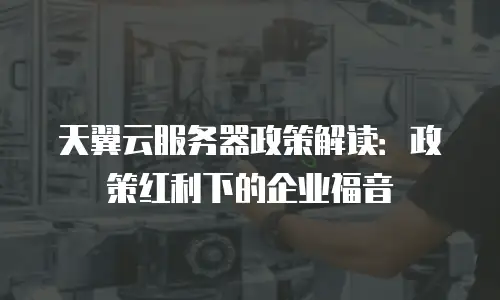 天翼云服务器政策解读：政策红利下的企业福音