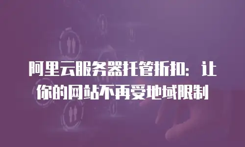 阿里云服务器托管折扣：让你的网站不再受地域限制