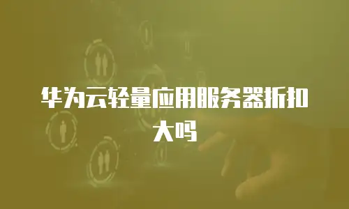 华为云轻量应用服务器折扣大吗