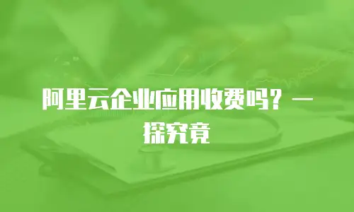 阿里云企业应用收费吗？一探究竟