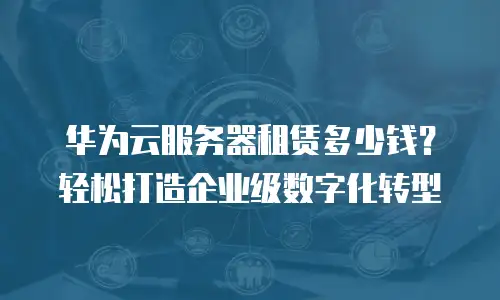 华为云服务器租赁多少钱？轻松打造企业级数字化转型