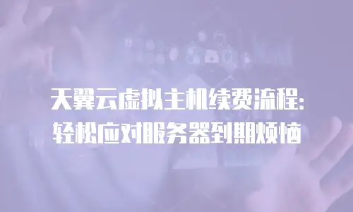 天翼云虚拟主机续费流程：轻松应对服务器到期烦恼