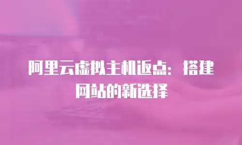 阿里云虚拟主机返点：搭建网站的新选择