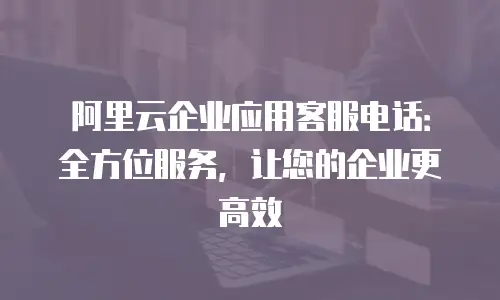 阿里云企业应用客服电话：全方位服务，让您的企业更高效