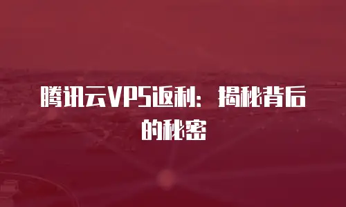 腾讯云VPS返利：揭秘背后的秘密