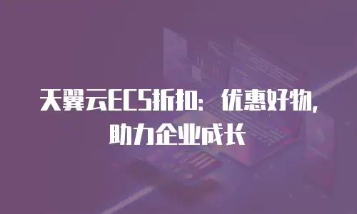 天翼云ECS折扣：优惠好物，助力企业成长