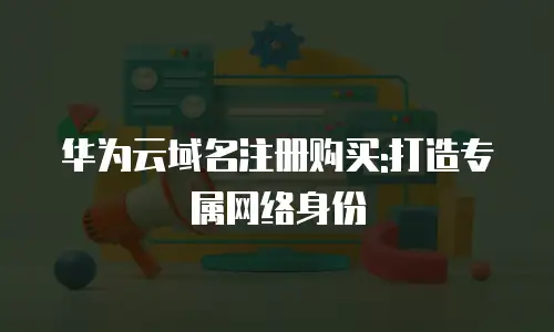 华为云域名注册购买:打造专属网络身份