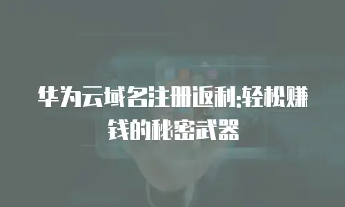 华为云域名注册返利:轻松赚钱的秘密武器