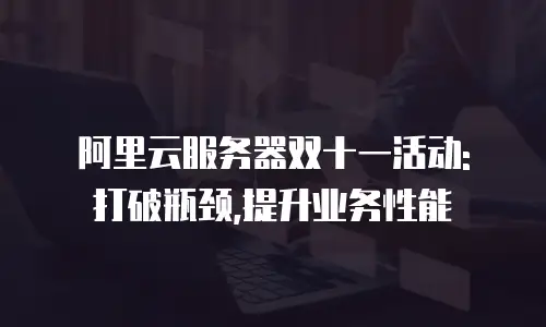阿里云服务器双十一活动: 打破瓶颈,提升业务性能
