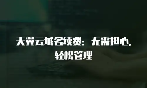 天翼云域名续费：无需担心，轻松管理