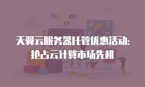 天翼云服务器托管优惠活动：抢占云计算市场先机