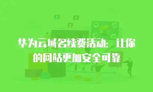 华为云域名续费活动：让你的网站更加安全可靠