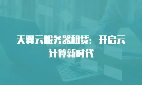 天翼云服务器租赁：开启云计算新时代