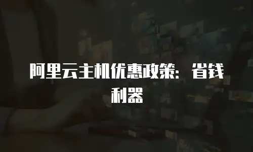 阿里云主机优惠政策：省钱利器