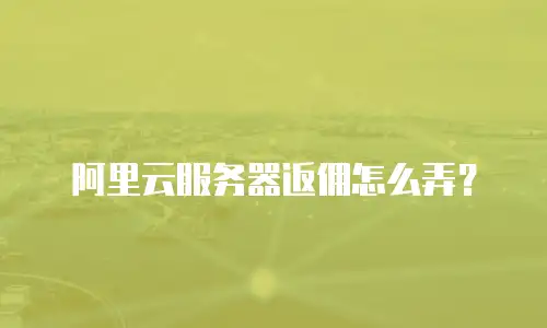 阿里云服务器返佣怎么弄？