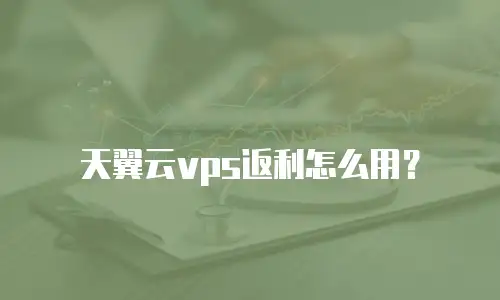天翼云vps返利怎么用？