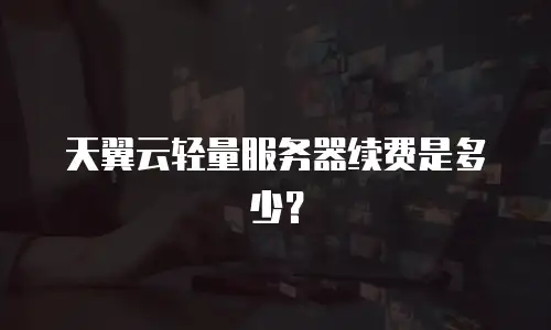 天翼云轻量服务器续费是多少？