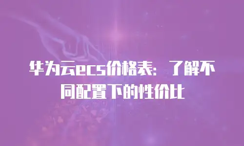 华为云ecs价格表：了解不同配置下的性价比