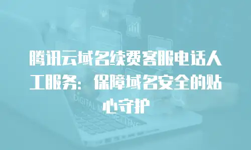 腾讯云域名续费客服电话人工服务：保障域名安全的贴心守护