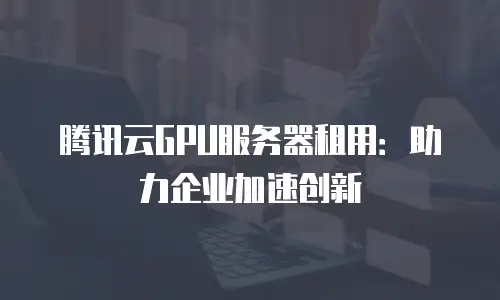 腾讯云GPU服务器租用：助力企业加速创新