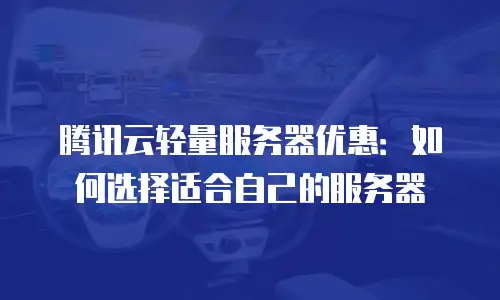 腾讯云轻量服务器优惠：如何选择适合自己的服务器