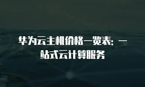 华为云主机价格一览表: 一站式云计算服务