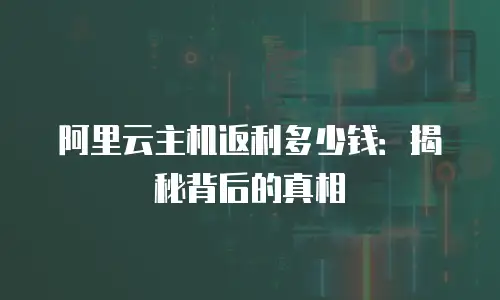 阿里云主机返利多少钱：揭秘背后的真相