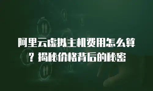 阿里云虚拟主机费用怎么算？揭秘价格背后的秘密