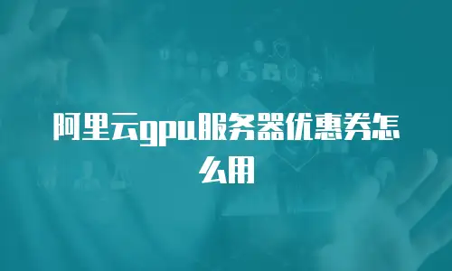 阿里云gpu服务器优惠券怎么用