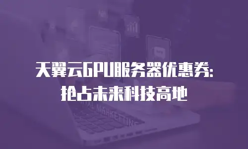 天翼云GPU服务器优惠券：抢占未来科技高地