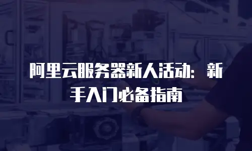 阿里云服务器新人活动：新手入门必备指南