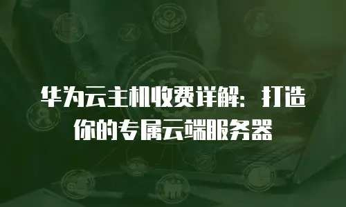 华为云主机收费详解：打造你的专属云端服务器