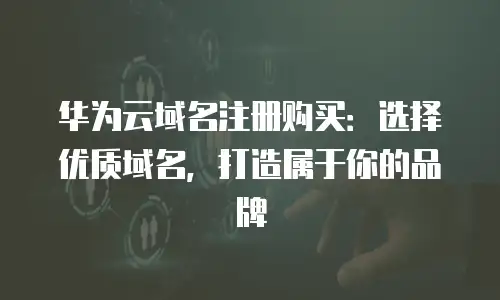 华为云域名注册购买：选择优质域名，打造属于你的品牌