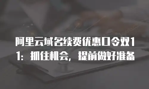 阿里云域名续费优惠口令双11：抓住机会，提前做好准备