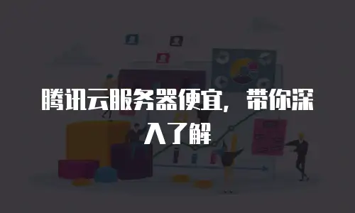 腾讯云服务器便宜，带你深入了解