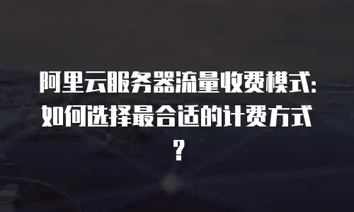 阿里云服务器流量收费模式：如何选择最合适的计费方式？