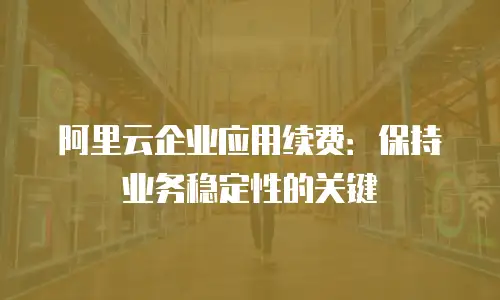阿里云企业应用续费：保持业务稳定性的关键