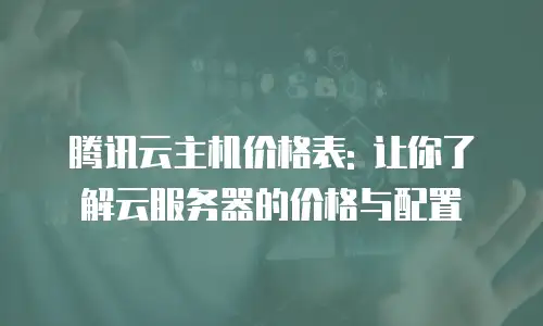 腾讯云主机价格表: 让你了解云服务器的价格与配置