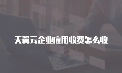 天翼云企业应用收费怎么收