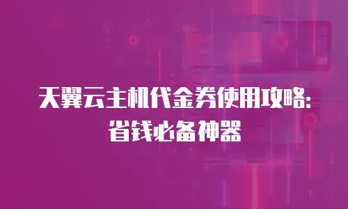 天翼云主机代金券使用攻略：省钱必备神器