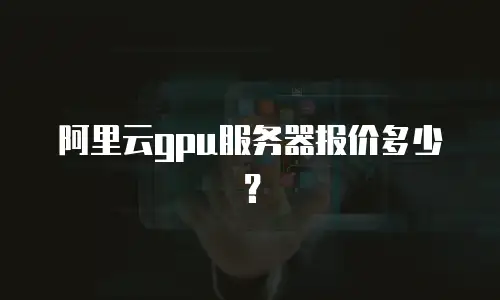 阿里云gpu服务器报价多少？