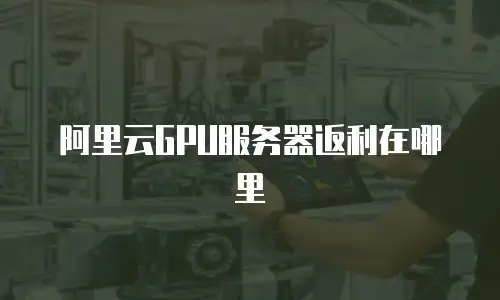 阿里云GPU服务器返利在哪里