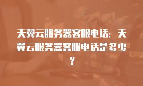 天翼云服务器客服电话：天翼云服务器客服电话是多少？