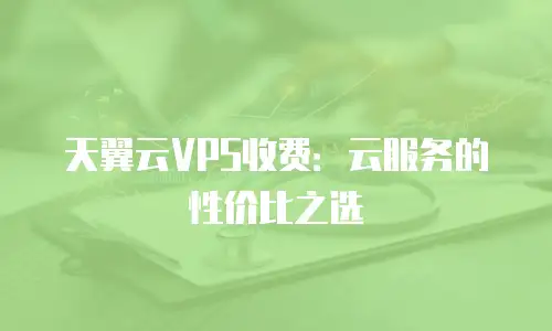 天翼云VPS收费：云服务的性价比之选