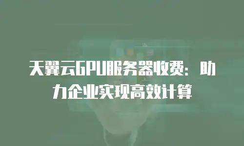 天翼云GPU服务器收费：助力企业实现高效计算