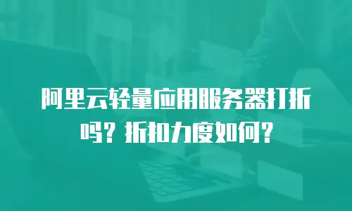 阿里云轻量应用服务器打折吗？折扣力度如何？